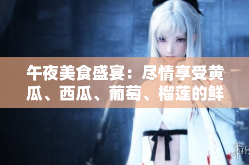 午夜美食盛宴：尽情享受黄瓜、西瓜、葡萄、榴莲的鲜美滋味