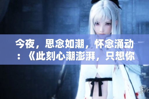 今夜，思念如潮，怀念涌动：《此刻心潮澎湃，只想你》