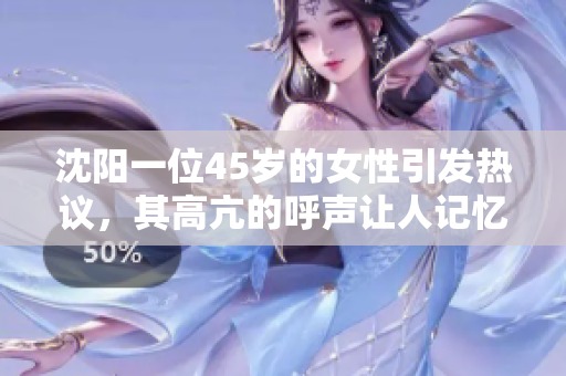 沈阳一位45岁的女性引发热议，其高亢的呼声让人记忆犹新