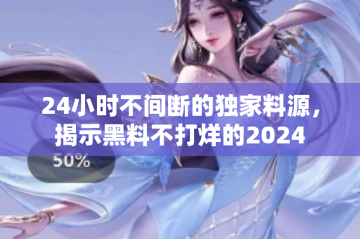 24小时不间断的独家料源，揭示黑料不打烊的2024