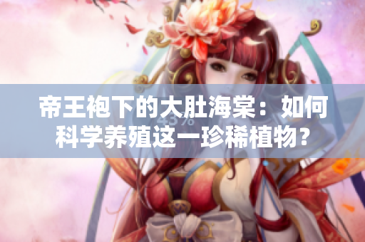 帝王袍下的大肚海棠：如何科学养殖这一珍稀植物？