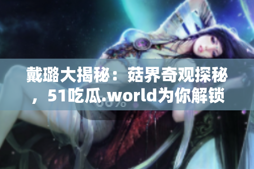戴璐大揭秘：菇界奇观探秘，51吃瓜.world为你解锁