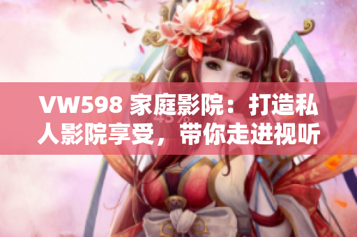 VW598 家庭影院：打造私人影院享受，带你走进视听新世界