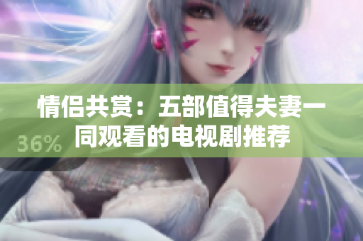 情侣共赏：五部值得夫妻一同观看的电视剧推荐