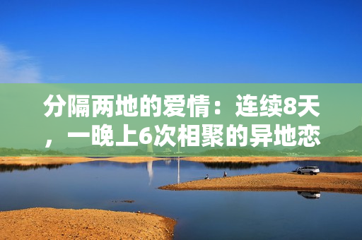 分隔两地的爱情：连续8天，一晚上6次相聚的异地恋