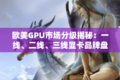 欧美GPU市场分级揭秘：一线、二线、三线显卡品牌盘点