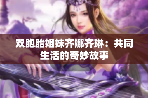 双胞胎姐妹齐娜齐琳：共同生活的奇妙故事