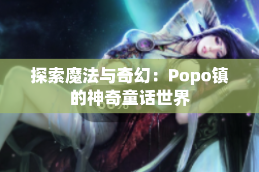 探索魔法与奇幻：Popo镇的神奇童话世界