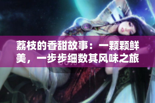 荔枝的香甜故事：一颗颗鲜美，一步步细数其风味之旅