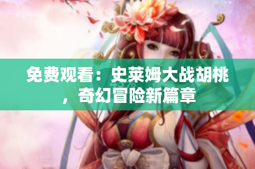 免费观看：史莱姆大战胡桃，奇幻冒险新篇章