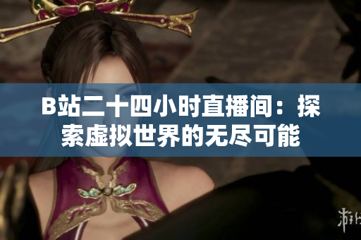 B站二十四小时直播间：探索虚拟世界的无尽可能