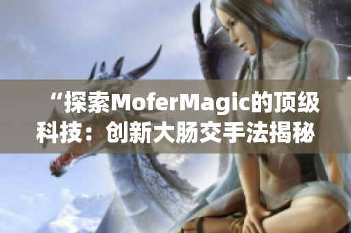 “探索MoferMagic的顶级科技：创新大肠交手法揭秘与应用分析”
