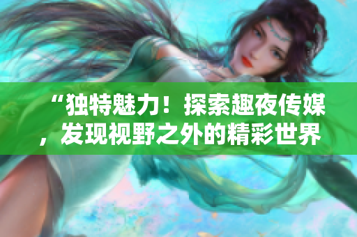 “独特魅力！探索趣夜传媒，发现视野之外的精彩世界”