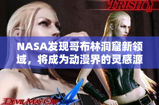 NASA发现哥布林洞窟新领域，将成为动漫界的灵感源泉