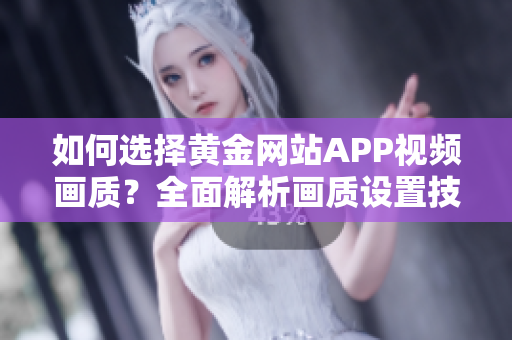 如何选择黄金网站APP视频画质？全面解析画质设置技巧，带你体验不同清晰度视听新感受