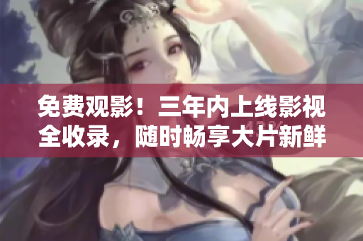 免费观影！三年内上线影视全收录，随时畅享大片新鲜！