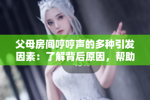 父母房间哼哼声的多种引发因素：了解背后原因，帮助解决问题