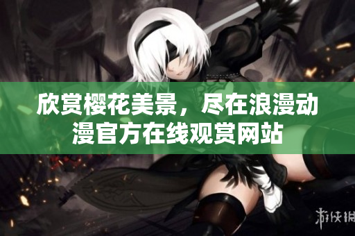 欣赏樱花美景，尽在浪漫动漫官方在线观赏网站