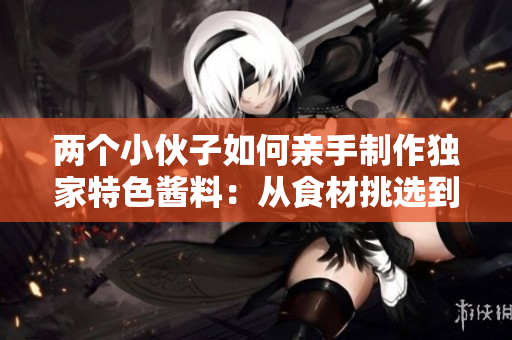 两个小伙子如何亲手制作独家特色酱料：从食材挑选到烹饪技巧的完整指南