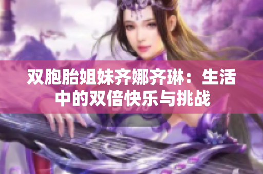 双胞胎姐妹齐娜齐琳：生活中的双倍快乐与挑战