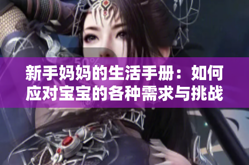 新手妈妈的生活手册：如何应对宝宝的各种需求与挑战