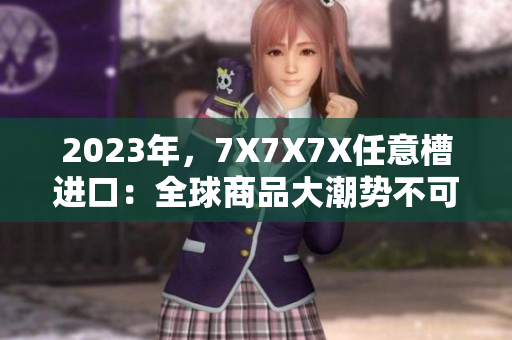 2023年，7X7X7X任意槽进口：全球商品大潮势不可挡