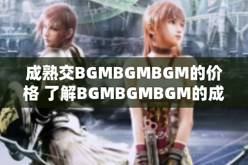 成熟交BGMBGMBGM的价格 了解BGMBGMBGM的成熟市场价格