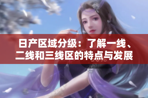 日产区域分级：了解一线、二线和三线区的特点与发展趋势