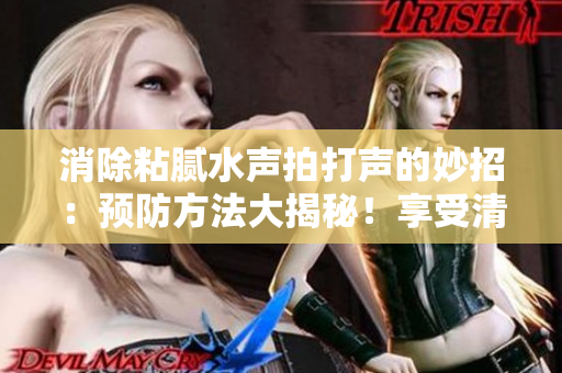 消除粘腻水声拍打声的妙招：预防方法大揭秘！享受清爽水声的秘诀！