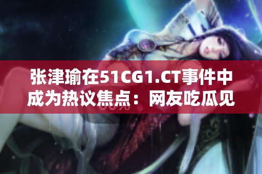 张津瑜在51CG1.CT事件中成为热议焦点：网友吃瓜见证！