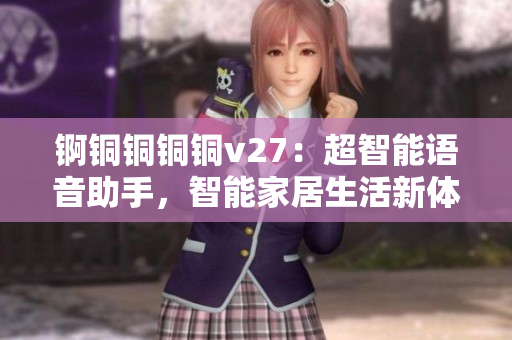 锕铜铜铜铜v27：超智能语音助手，智能家居生活新体验