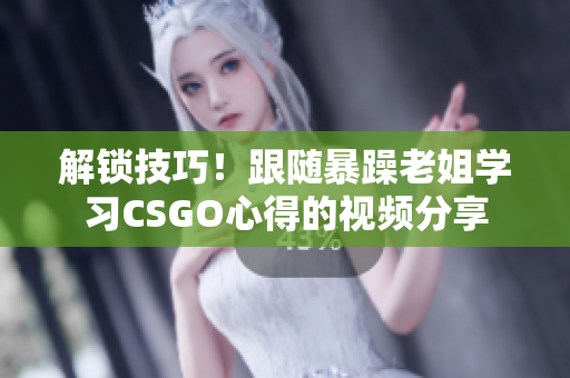 解锁技巧！跟随暴躁老姐学习CSGO心得的视频分享