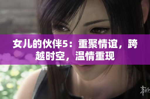 女儿的伙伴5：重聚情谊，跨越时空，温情重现