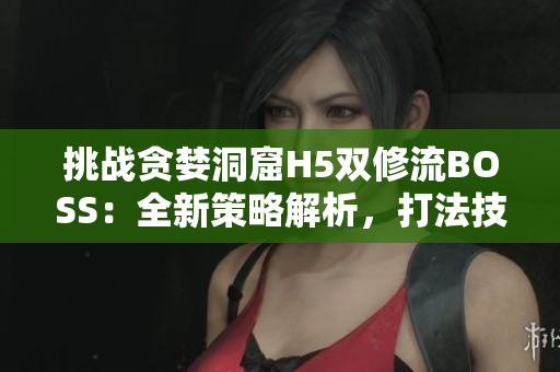 挑战贪婪洞窟H5双修流BOSS：全新策略解析，打法技巧揭秘