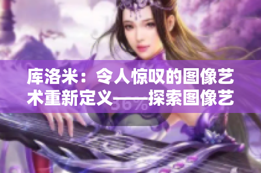 库洛米：令人惊叹的图像艺术重新定义——探索图像艺术的魅力