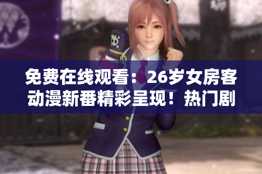 免费在线观看：26岁女房客动漫新番精彩呈现！热门剧集尽在此处！
