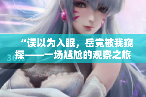 “误以为入眠，岳竟被我窥探——一场尴尬的观察之旅”