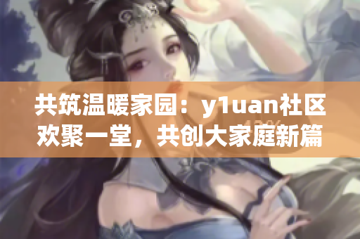 共筑温暖家园：y1uan社区欢聚一堂，共创大家庭新篇章