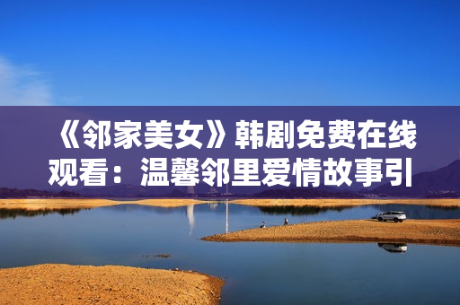 《邻家美女》韩剧免费在线观看：温馨邻里爱情故事引人入胜