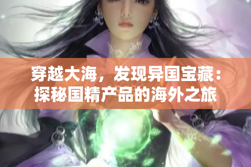 穿越大海，发现异国宝藏：探秘国精产品的海外之旅