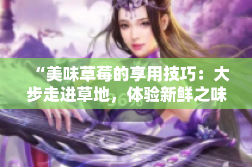 “美味草莓的享用技巧：大步走进草地，体验新鲜之味”