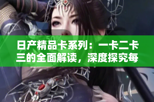 日产精品卡系列：一卡二卡三的全面解读，深度探究每张卡的特色与优势