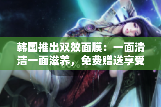 韩国推出双效面膜：一面清洁一面滋养，免费赠送享受双重呵护