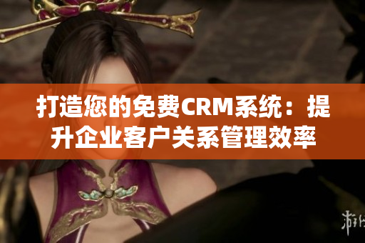 打造您的免费CRM系统：提升企业客户关系管理效率