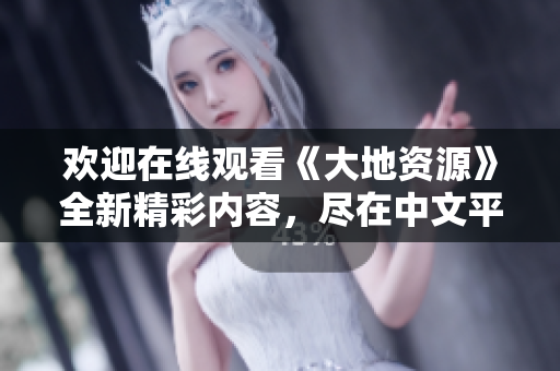 欢迎在线观看《大地资源》全新精彩内容，尽在中文平台！