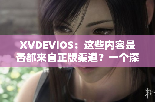 XVDEVIOS：这些内容是否都来自正版渠道？一个深入解析
