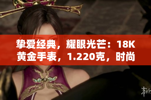 挚爱经典，耀眼光芒：18K黄金手表，1.220克，时尚魅力无限