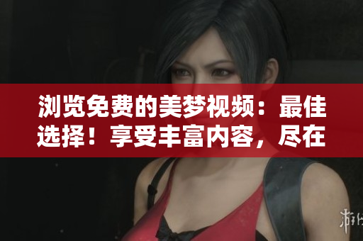 浏览免费的美梦视频：最佳选择！享受丰富内容，尽在您的指尖。