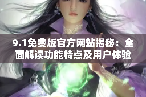 9.1免费版官方网站揭秘：全面解读功能特点及用户体验