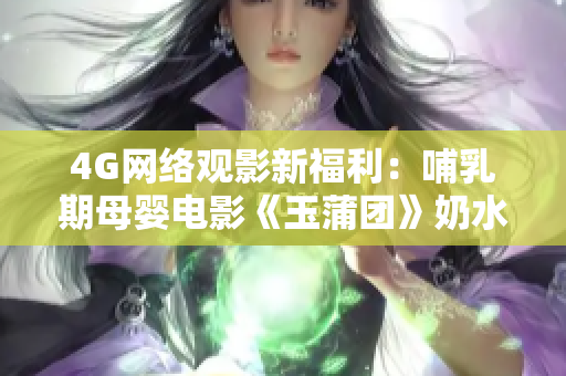 4G网络观影新福利：哺乳期母婴电影《玉蒲团》奶水喷涌创奇观
